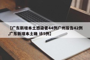 【广东新增本土感染者44例广州报告42例,广东新增本土确 诊5例】