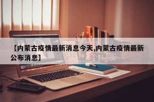 【内蒙古疫情最新消息今天,内蒙古疫情最新公布消息】