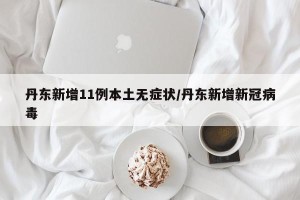 丹东新增11例本土无症状/丹东新增新冠病毒