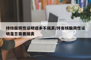持核酸阴性证明返乡不隔离/持有核酸阴性证明是否需要隔离