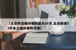 【北京昨日确诊病例最大86岁,北京新增53岁本土确诊病例详情】
