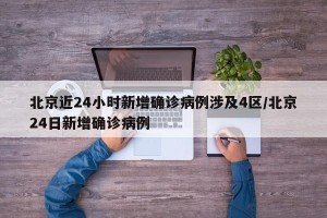 北京近24小时新增确诊病例涉及4区/北京24日新增确诊病例