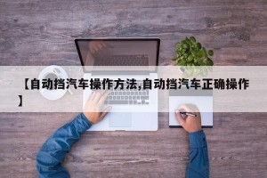 【自动挡汽车操作方法,自动挡汽车正确操作】