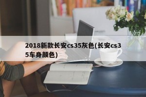 2018新款长安cs35灰色(长安cs35车身颜色)
