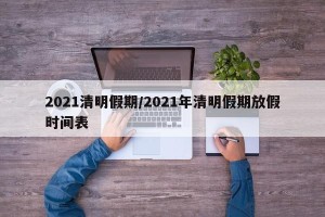 2021清明假期/2021年清明假期放假时间表