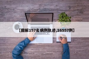 【图解157名病例轨迹,16557例】