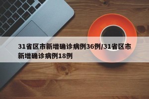 31省区市新增确诊病例36例/31省区市新增确诊病例18例