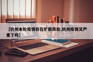 【杭州本轮疫情存在扩散风险,杭州疫情又严重了吗】