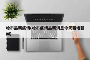 哈市最新疫情(哈市疫情最新消息今天新增新闻)