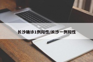 长沙确诊1例阳性/长沙一例阳性