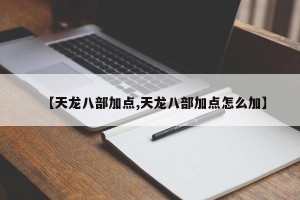 【天龙八部加点,天龙八部加点怎么加】