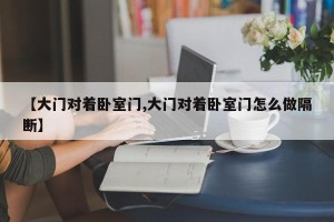【大门对着卧室门,大门对着卧室门怎么做隔断】