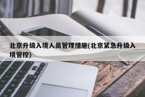 北京升级入境人员管理措施(北京紧急升级入境管控)