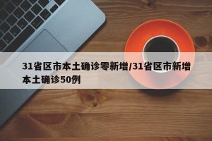 31省区市本土确诊零新增/31省区市新增本土确诊50例