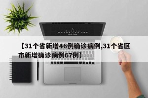 【31个省新增46例确诊病例,31个省区市新增确诊病例67例】