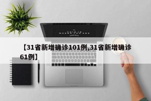 【31省新增确诊101例,31省新增确诊61例】