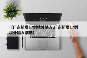 【广东新增17例境外输入,广东新增17例境外输入病例】