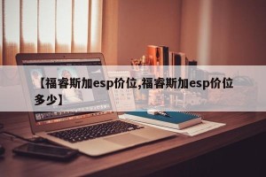 【福睿斯加esp价位,福睿斯加esp价位多少】