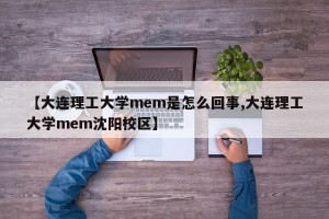 【大连理工大学mem是怎么回事,大连理工大学mem沈阳校区】