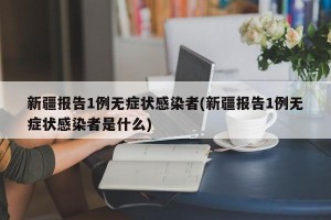 新疆报告1例无症状感染者(新疆报告1例无症状感染者是什么)