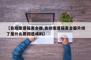 【自动变速箱离合器,自动变速箱离合器片烧了是什么原因造成的】