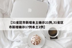 【31省区市新增本土确诊21例,31省区市新增确诊17例本土2例】