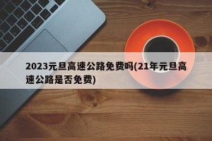 2023元旦高速公路免费吗(21年元旦高速公路是否免费)