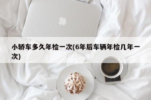 小轿车多久年检一次(6年后车辆年检几年一次)