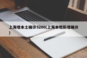 上海增本土确诊3200(上海本地新增确诊)