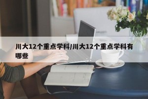 川大12个重点学科/川大12个重点学科有哪些