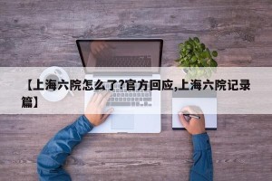 【上海六院怎么了?官方回应,上海六院记录篇】