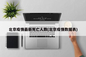 北京疫情最新死亡人数(北京疫情数据表)