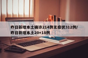 昨日新增本土确诊214例无症状312例/昨日新增本土20+18例
