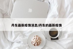 丹东最新疫情消息/丹东的最新疫情