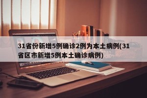 31省份新增5例确诊2例为本土病例(31省区市新增5例本土确诊病例)