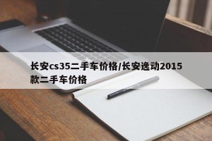 长安cs35二手车价格/长安逸动2015款二手车价格