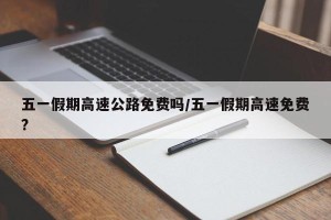五一假期高速公路免费吗/五一假期高速免费?