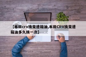 【本田crv换变速箱油,本田CRV换变速箱油多久换一次】
