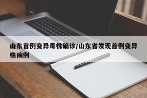 山东首例变异毒株确诊/山东省发现首例变异株病例
