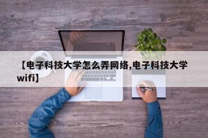【电子科技大学怎么弄网络,电子科技大学 wifi】