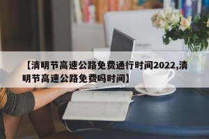 【清明节高速公路免费通行时间2022,清明节高速公路免费吗时间】