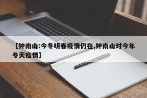 【钟南山:今冬明春疫情仍在,钟南山对今年冬天疫情】