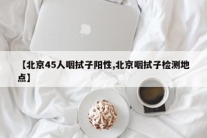 【北京45人咽拭子阳性,北京咽拭子检测地点】