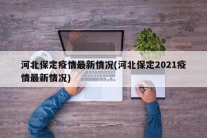 河北保定疫情最新情况(河北保定2021疫情最新情况)