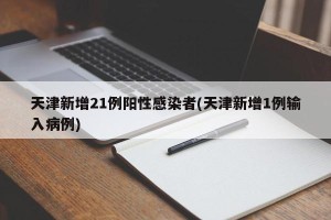 天津新增21例阳性感染者(天津新增1例输入病例)