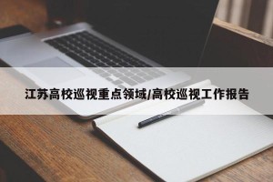 江苏高校巡视重点领域/高校巡视工作报告