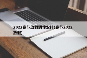 2022春节放假调休安排(春节2022 放假)