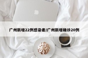 广州新增22例感染者/广州新增确诊20例