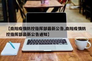 【南阳疫情防控指挥部最新公告,南阳疫情防控指挥部最新公告通知】