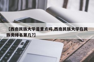 【西南民族大学是重点吗,西南民族大学在民族类排名第几?】